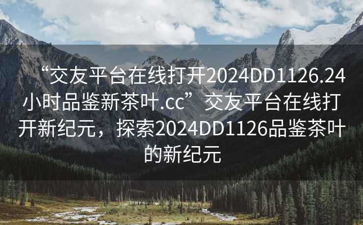 “交友平臺(tái)在線打開2024DD1126.24小時(shí)品鑒新茶葉.cc”交友平臺(tái)在線打開新紀(jì)元，探索2024DD1126品鑒茶葉的新紀(jì)元