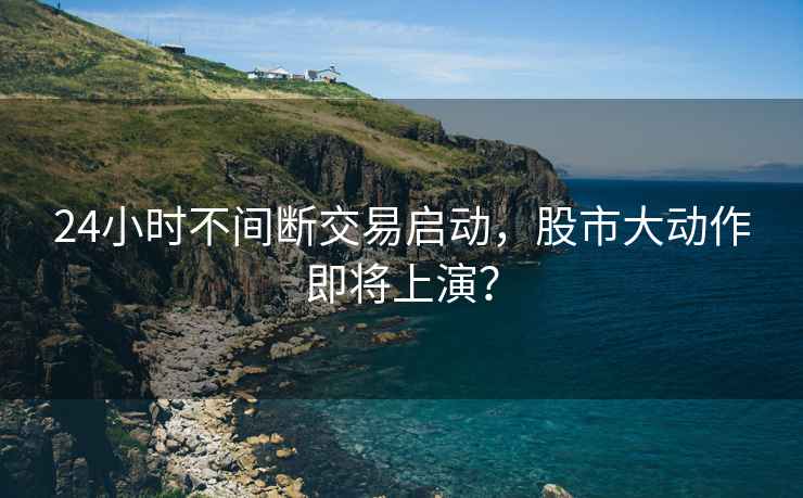 24小時不間斷交易啟動，股市大動作即將上演？