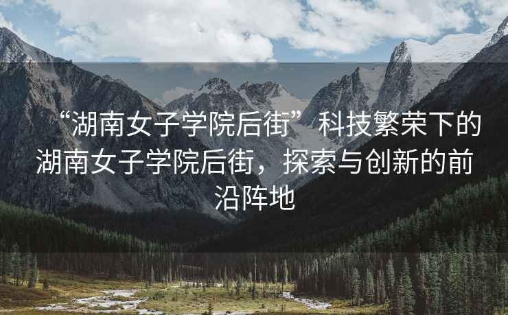 “湖南女子學(xué)院后街”科技繁榮下的湖南女子學(xué)院后街，探索與創(chuàng)新的前沿陣地