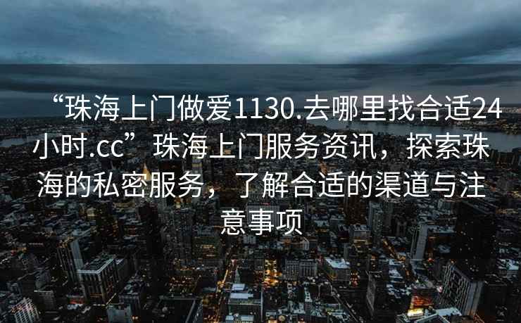 “珠海上門做愛1130.去哪里找合適24小時.cc”珠海上門服務(wù)資訊，探索珠海的私密服務(wù)，了解合適的渠道與注意事項