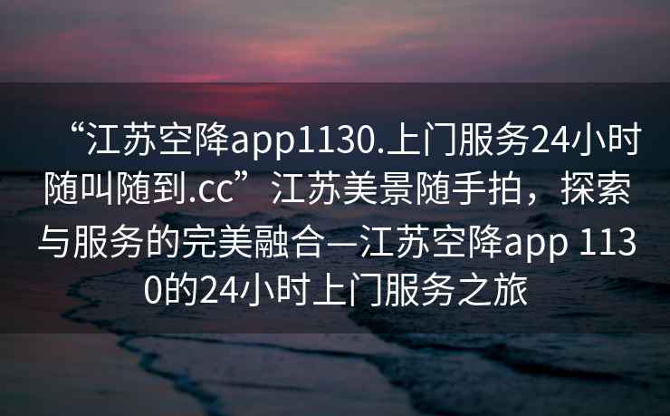 “江蘇空降app1130.上門(mén)服務(wù)24小時(shí)隨叫隨到.cc”江蘇美景隨手拍，探索與服務(wù)的完美融合—江蘇空降app 1130的24小時(shí)上門(mén)服務(wù)之旅