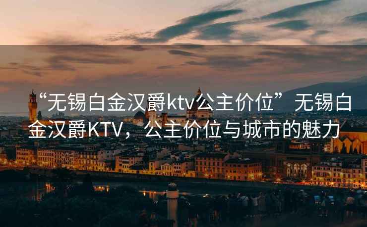 “無錫白金漢爵ktv公主價(jià)位”無錫白金漢爵KTV，公主價(jià)位與城市的魅力