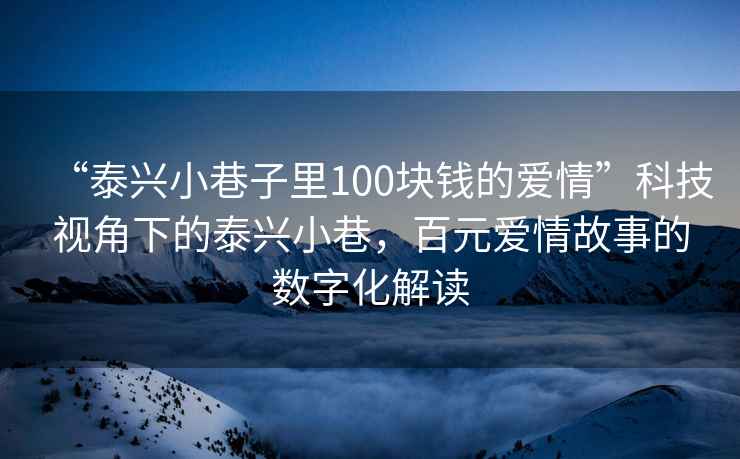 “泰興小巷子里100塊錢的愛情”科技視角下的泰興小巷，百元愛情故事的數(shù)字化解讀
