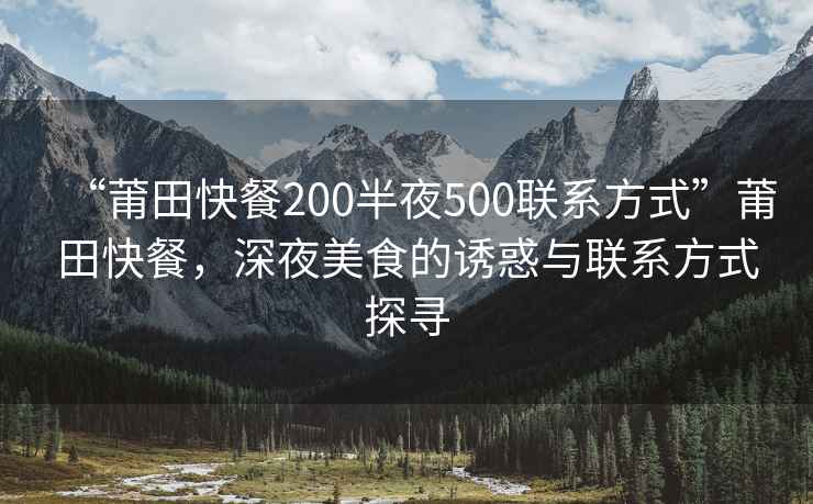 “莆田快餐200半夜500聯(lián)系方式”莆田快餐，深夜美食的誘惑與聯(lián)系方式探尋