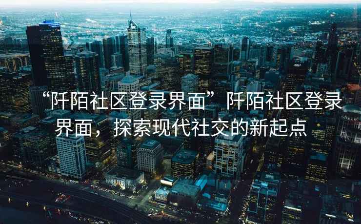 “阡陌社區(qū)登錄界面”阡陌社區(qū)登錄界面，探索現(xiàn)代社交的新起點(diǎn)
