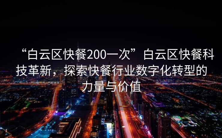 “白云區(qū)快餐200一次”白云區(qū)快餐科技革新，探索快餐行業(yè)數(shù)字化轉(zhuǎn)型的力量與價值