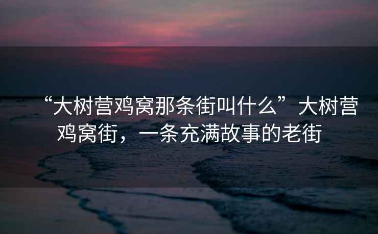 “大樹營(yíng)雞窩那條街叫什么”大樹營(yíng)雞窩街，一條充滿故事的老街