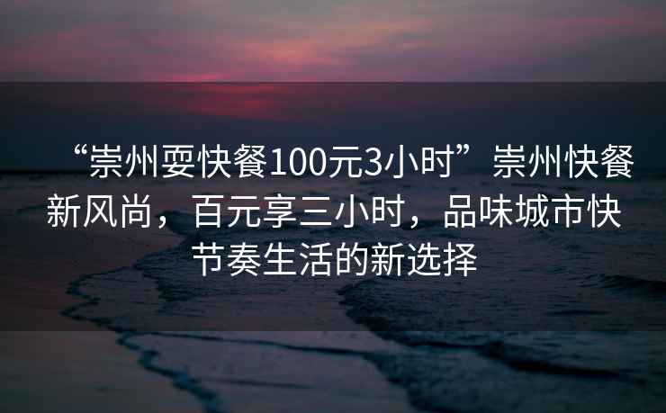 “崇州?？觳?00元3小時(shí)”崇州快餐新風(fēng)尚，百元享三小時(shí)，品味城市快節(jié)奏生活的新選擇