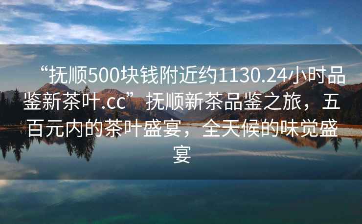 “撫順500塊錢附近約1130.24小時品鑒新茶葉.cc”撫順新茶品鑒之旅，五百元內(nèi)的茶葉盛宴，全天候的味覺盛宴