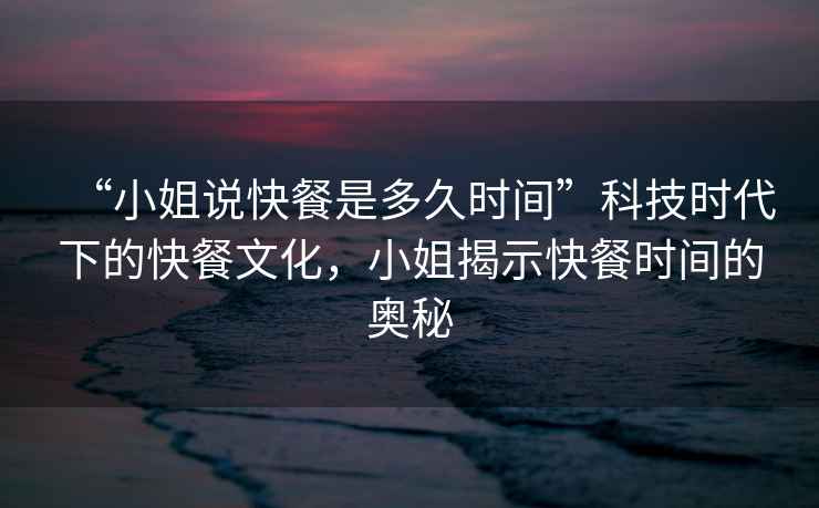 “小姐說快餐是多久時間”科技時代下的快餐文化，小姐揭示快餐時間的奧秘