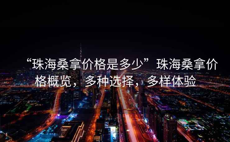 “珠海桑拿價格是多少”珠海桑拿價格概覽，多種選擇，多樣體驗