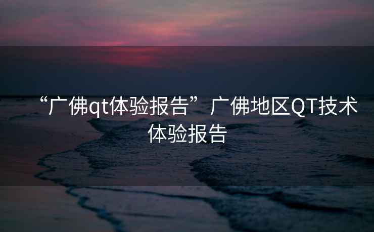 “廣佛qt體驗(yàn)報(bào)告”廣佛地區(qū)QT技術(shù)體驗(yàn)報(bào)告