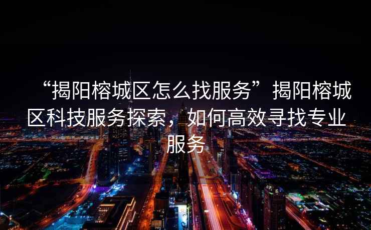 “揭陽榕城區(qū)怎么找服務”揭陽榕城區(qū)科技服務探索，如何高效尋找專業(yè)服務
