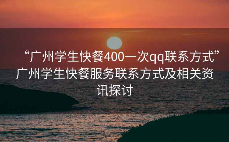 “廣州學生快餐400一次qq聯(lián)系方式”廣州學生快餐服務(wù)聯(lián)系方式及相關(guān)資訊探討