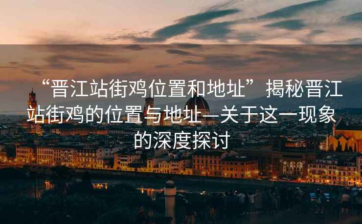 “晉江站街雞位置和地址”揭秘晉江站街雞的位置與地址—關(guān)于這一現(xiàn)象的深度探討