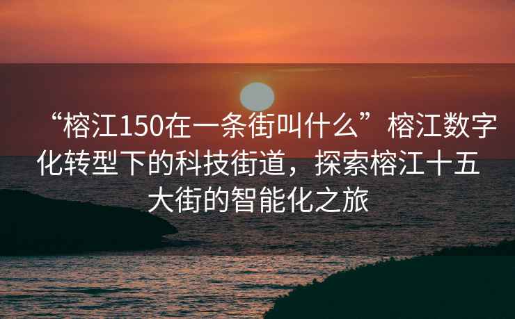 “榕江150在一條街叫什么”榕江數(shù)字化轉(zhuǎn)型下的科技街道，探索榕江十五大街的智能化之旅