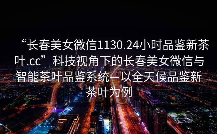 “長春美女微信1130.24小時(shí)品鑒新茶葉.cc”科技視角下的長春美女微信與智能茶葉品鑒系統(tǒng)—以全天候品鑒新茶葉為例