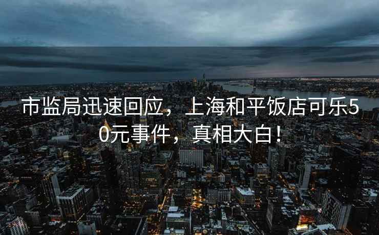 市監(jiān)局迅速回應(yīng)，上海和平飯店可樂50元事件，真相大白！