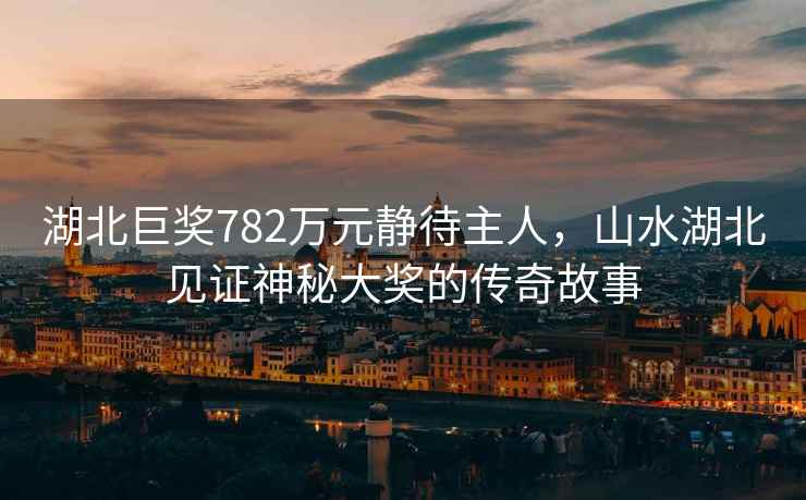 湖北巨獎782萬元靜待主人，山水湖北見證神秘大獎的傳奇故事