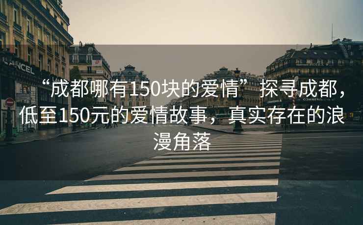 “成都哪有150塊的愛情”探尋成都，低至150元的愛情故事，真實存在的浪漫角落