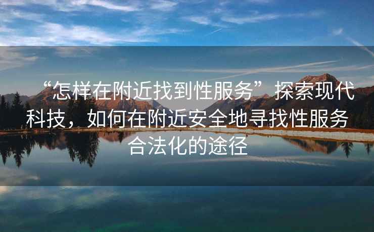 “怎樣在附近找到性服務(wù)”探索現(xiàn)代科技，如何在附近安全地尋找性服務(wù)合法化的途徑