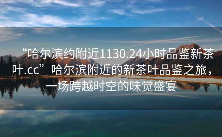 “哈爾濱約附近1130.24小時(shí)品鑒新茶葉.cc”哈爾濱附近的新茶葉品鑒之旅，一場跨越時(shí)空的味覺盛宴