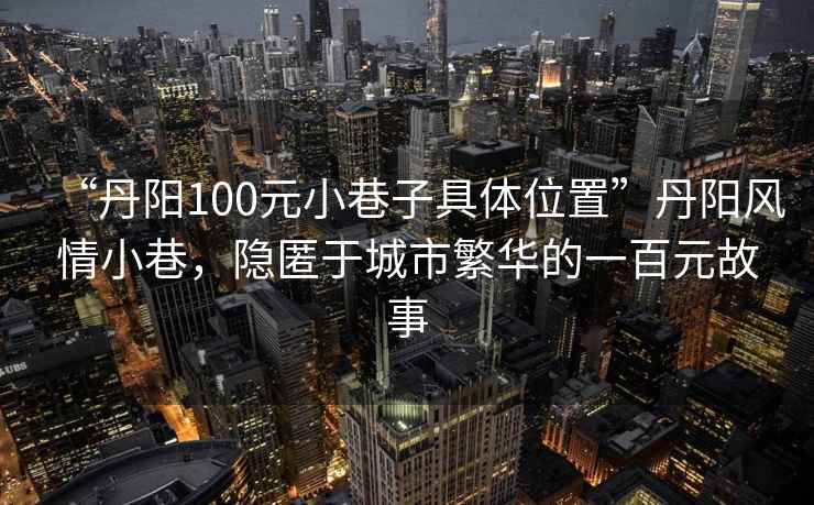 “丹陽100元小巷子具體位置”丹陽風(fēng)情小巷，隱匿于城市繁華的一百元故事