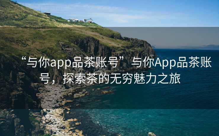 “與你app品茶賬號(hào)”與你App品茶賬號(hào)，探索茶的無(wú)窮魅力之旅