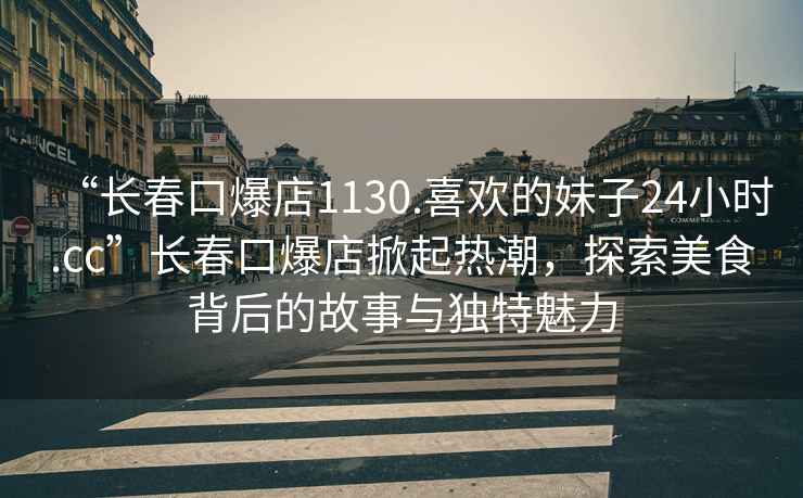 “長(zhǎng)春口爆店1130.喜歡的妹子24小時(shí).cc”長(zhǎng)春口爆店掀起熱潮，探索美食背后的故事與獨(dú)特魅力