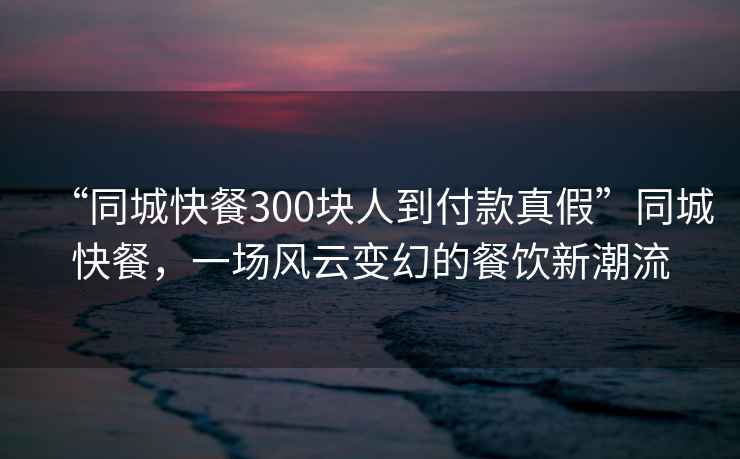 “同城快餐300塊人到付款真假”同城快餐，一場(chǎng)風(fēng)云變幻的餐飲新潮流