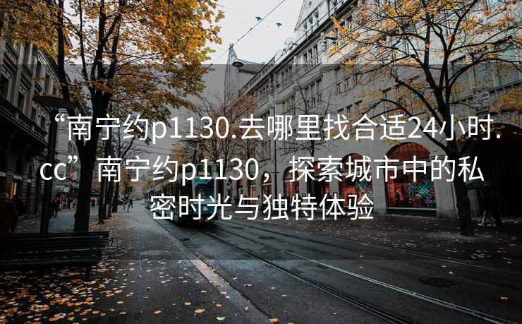 “南寧約p1130.去哪里找合適24小時.cc”南寧約p1130，探索城市中的私密時光與獨特體驗