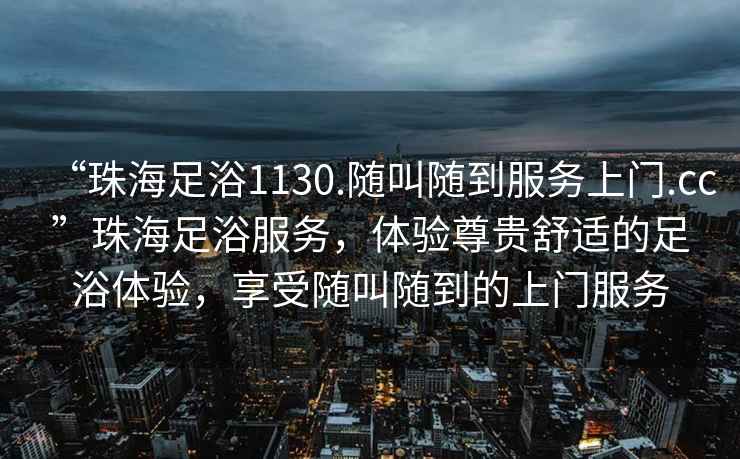 “珠海足浴1130.隨叫隨到服務(wù)上門.cc”珠海足浴服務(wù)，體驗尊貴舒適的足浴體驗，享受隨叫隨到的上門服務(wù)