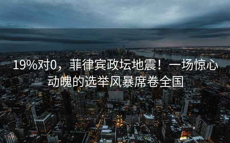 19%對(duì)0，菲律賓政壇地震！一場(chǎng)驚心動(dòng)魄的選舉風(fēng)暴席卷全國(guó)