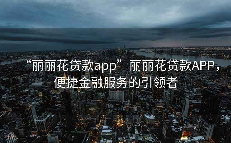 “麗麗花貸款app”麗麗花貸款APP，便捷金融服務(wù)的引領(lǐng)者