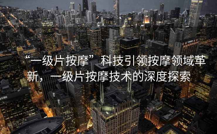 “一級片按摩”科技引領(lǐng)按摩領(lǐng)域革新，一級片按摩技術(shù)的深度探索