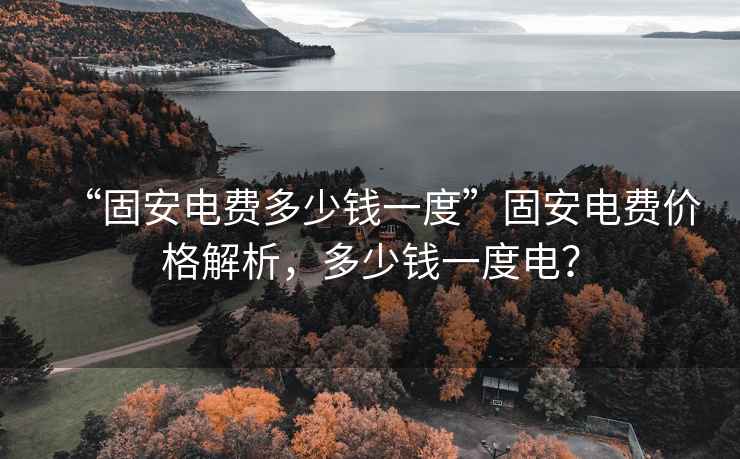 “固安電費多少錢一度”固安電費價格解析，多少錢一度電？