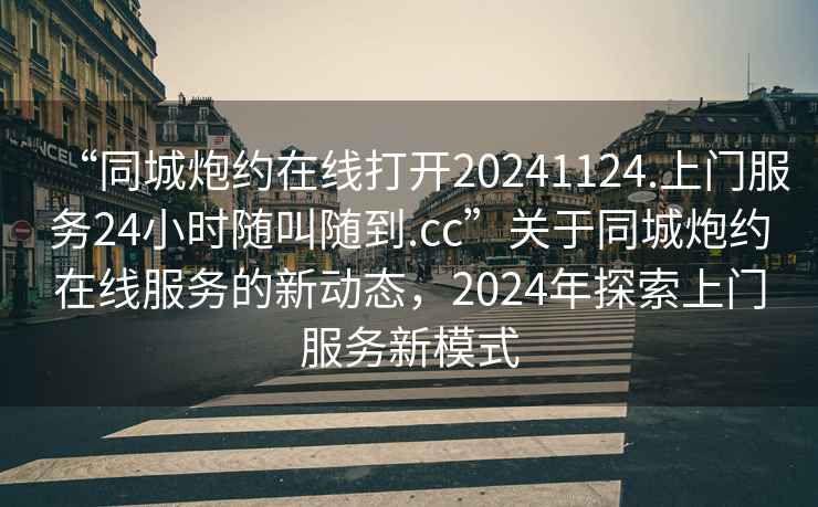 “同城炮約在線打開(kāi)20241124.上門(mén)服務(wù)24小時(shí)隨叫隨到.cc”關(guān)于同城炮約在線服務(wù)的新動(dòng)態(tài)，2024年探索上門(mén)服務(wù)新模式