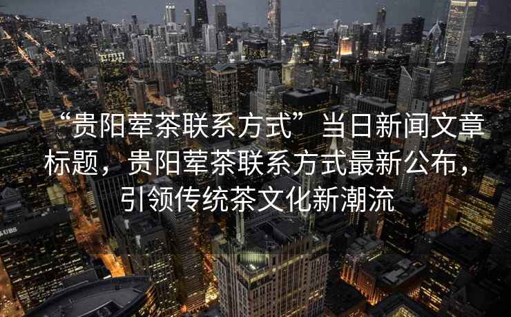 “貴陽葷茶聯(lián)系方式”當日新聞文章標題，貴陽葷茶聯(lián)系方式最新公布，引領傳統(tǒng)茶文化新潮流