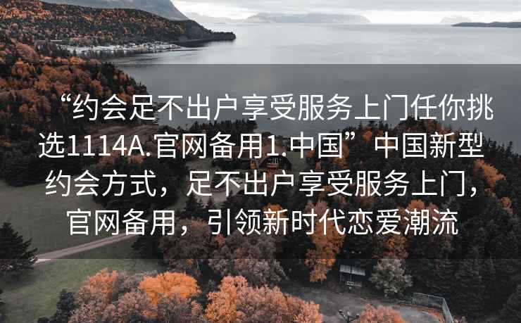 “約會(huì)足不出戶享受服務(wù)上門任你挑選1114A.官網(wǎng)備用1.中國(guó)”中國(guó)新型約會(huì)方式，足不出戶享受服務(wù)上門，官網(wǎng)備用，引領(lǐng)新時(shí)代戀愛潮流