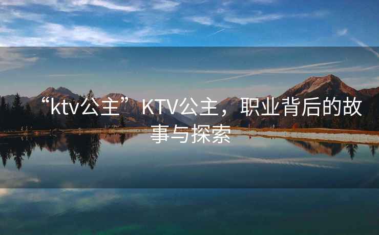 “ktv公主”KTV公主，職業(yè)背后的故事與探索
