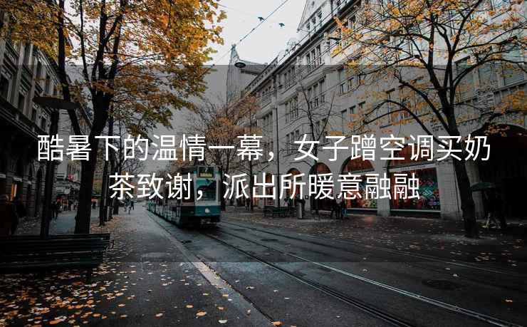 酷暑下的溫情一幕，女子蹭空調(diào)買奶茶致謝，派出所暖意融融