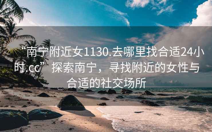 “南寧附近女1130.去哪里找合適24小時.cc”探索南寧，尋找附近的女性與合適的社交場所