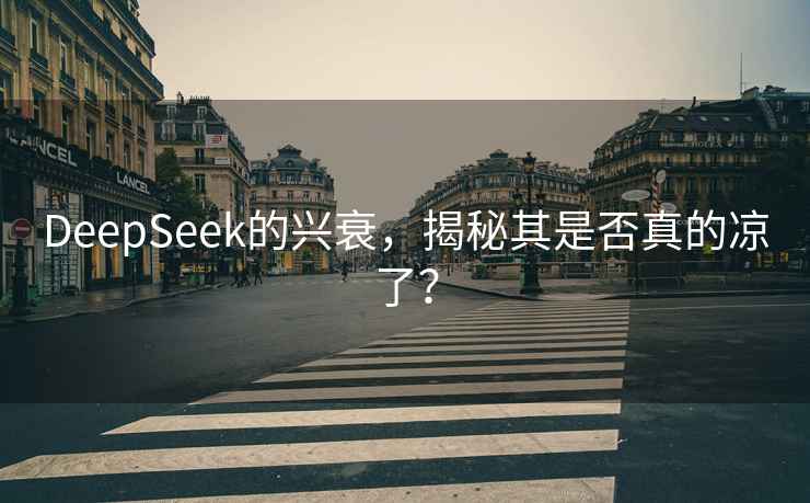 DeepSeek的興衰，揭秘其是否真的涼了？