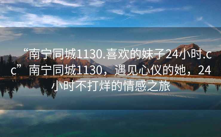 “南寧同城1130.喜歡的妹子24小時.cc”南寧同城1130，遇見心儀的她，24小時不打烊的情感之旅