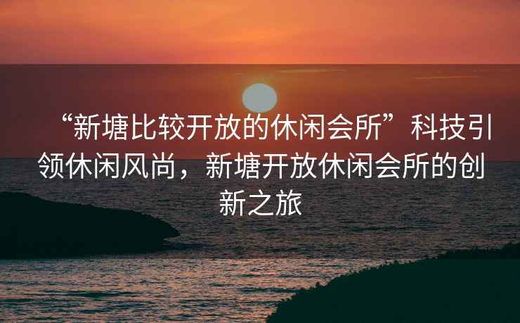 “新塘比較開放的休閑會所”科技引領休閑風尚，新塘開放休閑會所的創(chuàng)新之旅