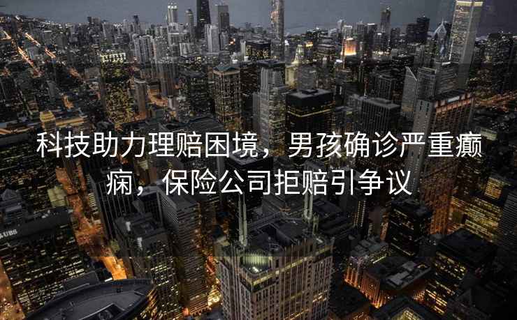 科技助力理賠困境，男孩確診嚴(yán)重癲癇，保險(xiǎn)公司拒賠引爭議