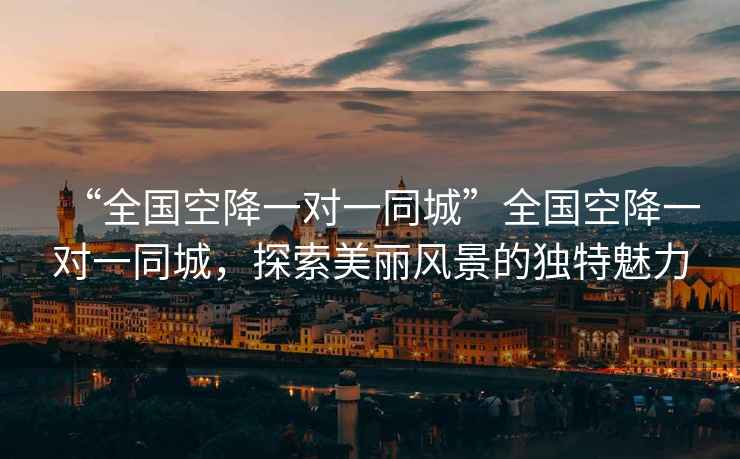 “全國空降一對一同城”全國空降一對一同城，探索美麗風景的獨特魅力