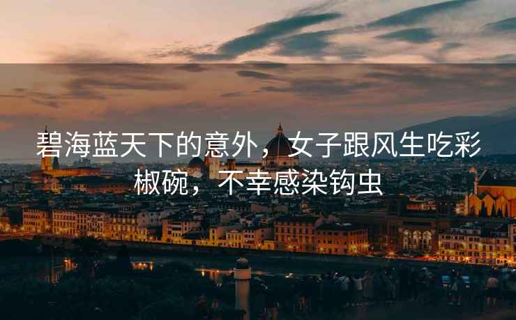 碧海藍(lán)天下的意外，女子跟風(fēng)生吃彩椒碗，不幸感染鉤蟲