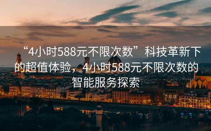“4小時588元不限次數(shù)”科技革新下的超值體驗，4小時588元不限次數(shù)的智能服務(wù)探索
