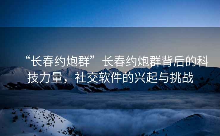 “長春約炮群”長春約炮群背后的科技力量，社交軟件的興起與挑戰(zhàn)